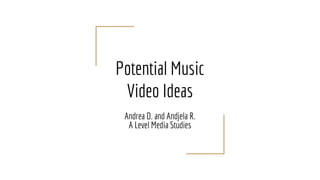 Potential Music
Video Ideas
Andrea D. and Andjela R.
A Level Media Studies
 