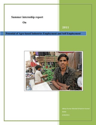 Summer internship report
              On
                                                 2011

Potential of Agro based Industries Employment and Self Employment




                                                Abhay Kumar Mandal & Rashmi Kumari
                                                NIAM
                                                6/30/2011
 