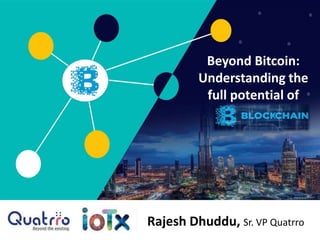 Beyond Bitcoin:
Understanding the
full potential of
Rajesh Dhuddu, Sr. VP Quatrro
 