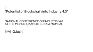 "Potential of Blockchain into Industry 4.0"
NATIONAL CONFERENCE ON INDUSTRY 4.0
AT THE MGMCET, KAMOTHE, NAVI MUMBAI
@AjitGJoshi
 