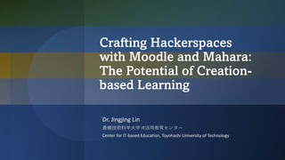 Crafting Hackerspaces
with Moodle and Mahara:
The Potential of Creation-
based Learning
Dr. Jingjing Lin
豊橋技術科学大学 IT活用教育センター
Center for IT-based Education, Toyohashi University of Technology
 