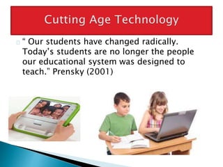 “ Our students have changed radically.
Today’s students are no longer the people
our educational system was designed to
teach.” Prensky (2001)
 