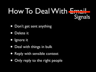 How To Deal With Email
Signals
• Don’t get sent anything
• Delete it
• Ignore it
• Deal with things in bulk
• Reply with sensible context
• Only reply to the right people