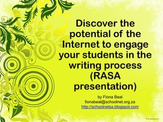 Discover the
   potential of the
 Internet to engage
your students in the
   writing process
        (RASA
    presentation)
              by Fiona Beal
      fionabeal@schoolnet.org.za
    http://schoolnetsa.blogspot.com
 