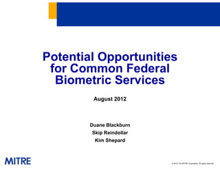 © 2012 The MITRE Corporation. All rights reserved.
Potential Opportunities
for Common Federal
Biometric Services
August 2012
Duane Blackburn
Skip Reindollar
Kim Shepard
 