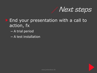 / Next steps
End your presentation with a call to
action, fx
– A trial period
– A test installation




                        www.janbendtsen.dk
 