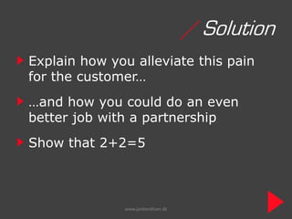 / Solution
Explain how you alleviate this pain
for the customer…
…and how you could do an even
better job with a partnership
Show that 2+2=5



              www.janbendtsen.dk
 