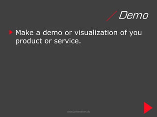/ Demo
Make a demo or visualization of you
product or service.




              www.janbendtsen.dk
 