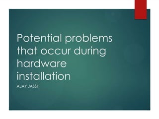 Potential problems
that occur during
hardware
installation
AJAY JASSI

 