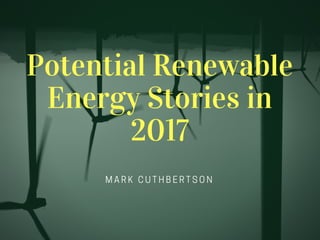 Potential Renewable
Energy Stories in
2017
MARK CUTHBERTSON
 