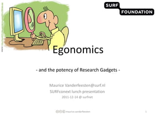 source: http://lucidlilith.files.wordpress.com/2011/08/ego.jpg




                                                                        Egonomics
                                                                 - and the potency of Research Gadgets -

                                                                       Maurice Vanderfeesten@surf.nl
                                                                       SURFconext lunch presentation
                                                                             2011-12-14 @ surfnet



                                                                               maurice.vanderfeesten       1
 