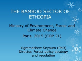 THE BAMBOO SECTOR OF
ETHIOPIA
Ministry of Environment, Forest and
Climate Change
Paris, 2015 (COP 21)
Yigremachew Seyoum (PhD)
Director, Forest policy strategy
and regulation
 