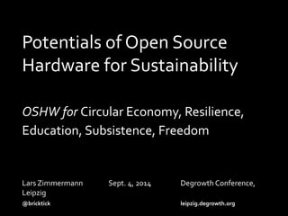 Potentials of Open Source 
Hardware for Sustainability 
OSHW for Circular Economy, Resilience, 
Education, Subsistence, Freedom 
Lars Zimmermann Sept. 4, 2014 Degrowth Conference, 
Leipzig 
@bricktick leipzig.degrowth.org 
 