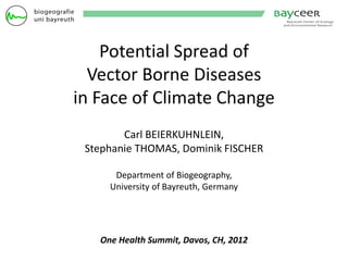 Potential Spread of
  Vector Borne Diseases
in Face of Climate Change
        Carl BEIERKUHNLEIN,
 Stephanie THOMAS, Dominik FISCHER

      Department of Biogeography,
     University of Bayreuth, Germany




   One Health Summit, Davos, CH, 2012
 