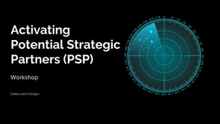 Activating
Potential Strategic
Partners (PSP)
Workshop
twitter.com/mtrajan
 