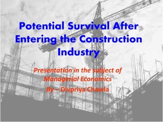 Potential Survival After 
Entering the Construction 
Industry 
Presentation in the subject of 
Managerial Economics 
By – Divpriya Chawla 
 