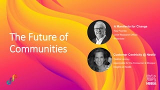 The Future of
Communities
A Manifesto for Change
Ray Poynter,
Chief Research Officer,
Potentiate
Customer Centricity @ Nestlé
Ysaline Lannoy,
responsible for the Consumer & Shopper
Insights at Nestlé
 