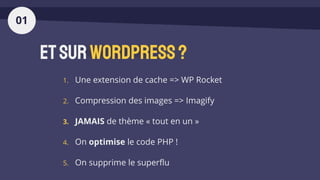 EtsurWordpress?
1. Une extension de cache => WP Rocket
2. Compression des images => Imagify
3. JAMAIS de thème « tout en un »
4. On optimise le code PHP !
5. On supprime le superflu
01
 