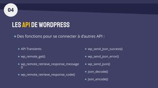 LesAPIdeWordPress
API Transients
wp_remote_get()
wp_remote_retrieve_response_message
()
wp_remote_retrieve_response_code()
wp_send_json_success()
wp_send_json_error()
wp_send_json()
json_decode()
Json_encode()
04
Des fonctions pour se connecter à d’autres API :
 