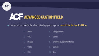 AdvancedCustomField
L’extension préférée des développeurs pour enrichir le backoffice
07
1. Email
2. URL
3. Images
4. Vidéo
5. Prix
6. Google maps
7. Dates
8. Champs supplémentaires
9. Liaison
10. Etc.
 
