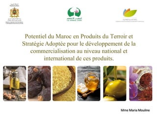 Potentiel du Maroc en Produits du Terroir et
Stratégie Adoptée pour le développement de la
commercialisation au niveau national et
international de ces produits.
Mme Maria Mouline
 