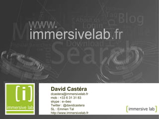 David Castéra [email_address] mob : +33 6 31 31 83 skype : e--beo Twitter : @davidcastera SL : Emmen Tal http://www.immersivelab.fr 