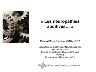Paul AVAN - Fabrice GIRAUDET
Laboratoire de Biophysique NeuroSensorielle
UMR INSERM 1107
Faculté de Médecine, Clermont Ferrand
FRANCE
fabrice.giraudet@u-clermont1.fr
« Les neuropathies
auditives… »
 