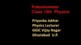 Priyanka Jakhar
Physics Lecturer
GGIC Vijay Nagar
Ghaziabad U.P.
Potentiometer
Class 12th Physics
 