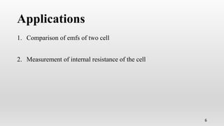 Applications
1. Comparison of emfs of two cell
2. Measurement of internal resistance of the cell
6
 