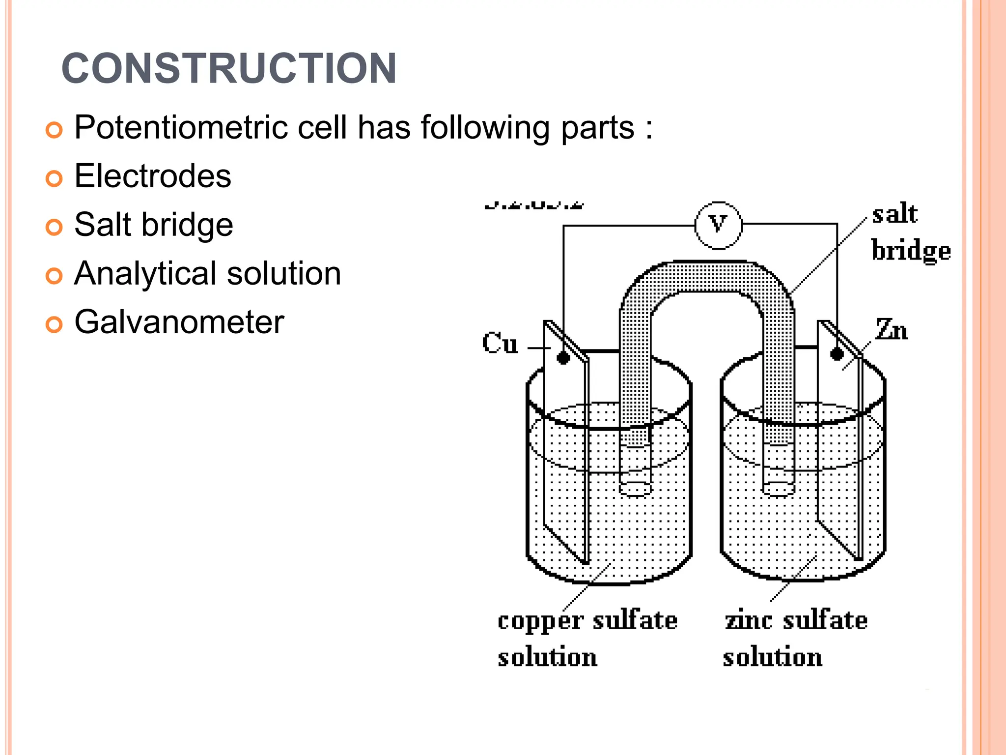 CONSTRUCTION
 Potentiometric cell has following parts :
 Electrodes
 Salt bridge
 Analytical solution
 Galvanometer
 