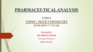 PHARMACEUTICALANALYSIS
UNIT-5
TOPIC: POTENTIOMETRY
B.PHARM 1ST YEAR
Presented By:
MS. SHWETA SINGH
(Assistant Professor)
RBMI, Bareilly
 