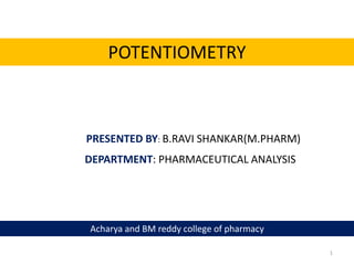 1
POTENTIOMETRY
PRESENTED BY: B.RAVI SHANKAR(M.PHARM)
DEPARTMENT: PHARMACEUTICAL ANALYSIS
Acharya and BM reddy college of pharmacy
 