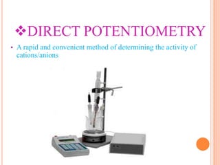 DIRECT POTENTIOMETRY
• A rapid and convenient method of determining the activity of
cations/anions
 