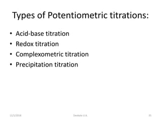 Types of Potentiometric titrations:
• Acid-base titration
• Redox titration
• Complexometric titration
• Precipitation titration
11/1/2018 Deokate U.A. 35
 