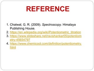 REFERENCE
1. Chatwal, G. R. (2009). Spectroscopy. Himalaya
Publishing House.
2. https://en.wikipedia.org/wiki/Potentiometric_titration
3. https://www.slideshare.net/ravishankar05/potentiom
etry-45654797
4. https://www.chemicool.com/definition/potentiometry.
html
 