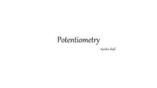 Potentiometry
Ayesha shafi
 