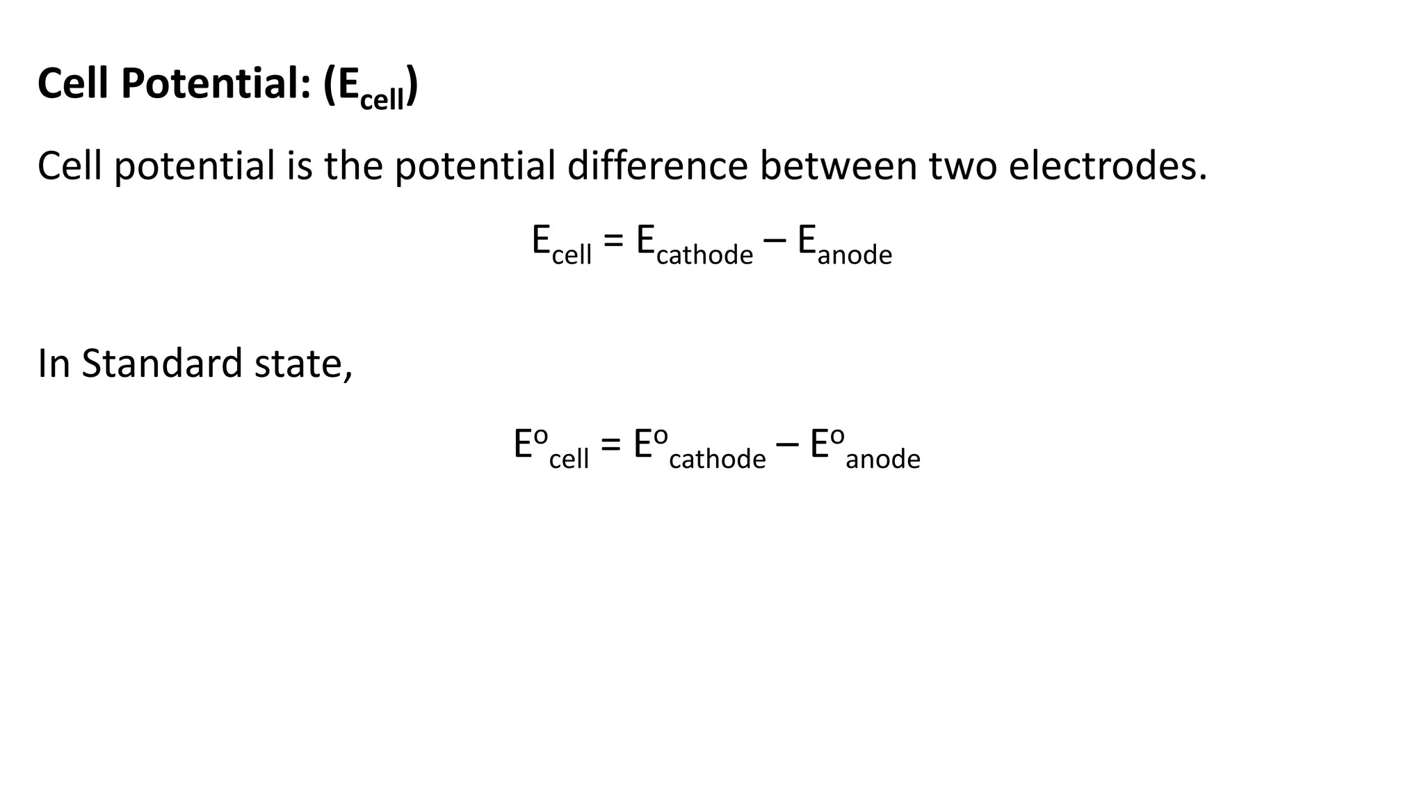 Cell Potential: (Ecell)
Cell potential is the potential difference between two electrodes.
Ecell = Ecathode – Eanode
In Standard state,
Eo
cell = Eo
cathode – Eo
anode
 