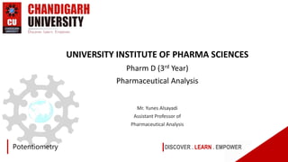 DISCOVER . LEARN . EMPOWER
Potentiometry
UNIVERSITY INSTITUTE OF PHARMA SCIENCES
Pharm D (3rd Year)
Pharmaceutical Analysis
Mr. Yunes Alsayadi
Assistant Professor of
Pharmaceutical Analysis
 