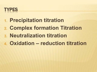 TYPES
1. Precipitation titration
2. Complex formation Titration
3. Neutralization titration
4. Oxidation – reduction titration
 