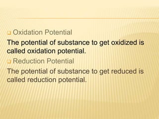  Oxidation Potential
The potential of substance to get oxidized is
called oxidation potential.
 Reduction Potential
The potential of substance to get reduced is
called reduction potential.
 