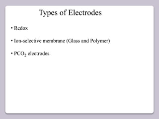 Types of Electrodes
• Redox
• Ion-selective membrane (Glass and Polymer)
• PCO2 electrodes.
 