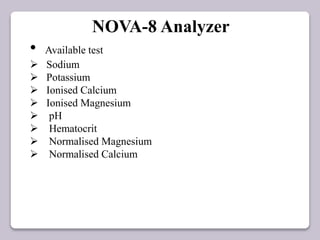 NOVA-8 Analyzer
• Available test
 Sodium
 Potassium
 Ionised Calcium
 Ionised Magnesium
 pH
 Hematocrit
 Normalised Magnesium
 Normalised Calcium
 
