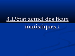 3.L’état actuel des lieux
touristiques :

 