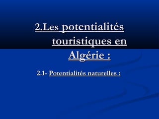 2.Les potentialités

touristiques en
Algérie :
2.1- Potentialités naturelles :

 