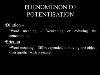 PHENOMENON OF
POTENTISATION
•Dilution –
•Word meaning – Weakening or reducing the
concentration.
•Friction –
•Word meaning – Effort expended in moving one object
over another with pressure.
 