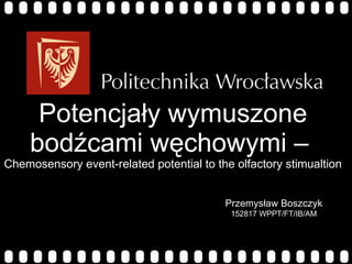 Potencjały wymuszone bodźcami węchowymi –  Chemosensory event-related potential to the olfactory stimualtion Przemysław Boszczyk 152817 WPPT/FT/IB/AM 