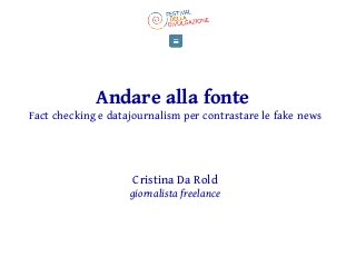 Andare alla fonte
Fact checking e datajournalism per contrastare le fake news
Cristina Da Rold
giornalista freelance
 