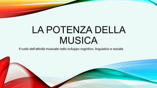 LA POTENZA DELLA
MUSICA
Il ruolo dell’attività musicale nello sviluppo cognitivo, linguistico e sociale
 