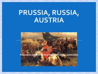 PRUSSIA, RUSSIA,
AUSTRIA
Potenze emergenti tra fine Seicento e inizio Settecento
 