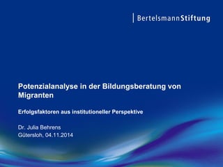 Potenzialanalyse in der Bildungsberatung von Migranten Erfolgsfaktoren aus institutioneller PerspektiveDr. Julia Behrens 
Gütersloh, 04.11.2014  